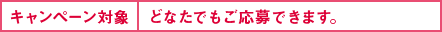 キャンペーン対象: どなたでもご応募できます。