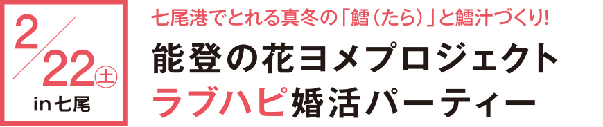 2月22日in七尾 七尾港でとれる真冬の「鱈(たら)」と鱈汁づくり！ 能登の花ヨメプロジェクト ラブハピ婚活パーティー